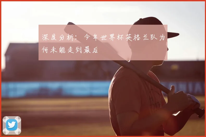 深度分析：今年世界杯英格兰队为何未能走到最后