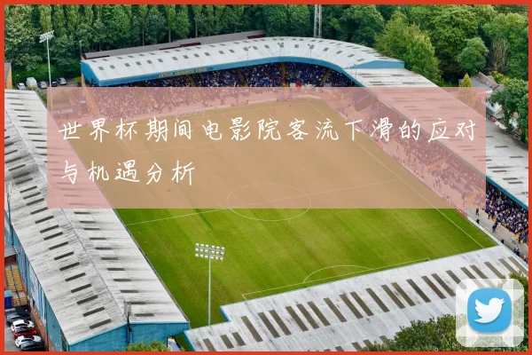 世界杯期间电影院客流下滑的应对与机遇分析