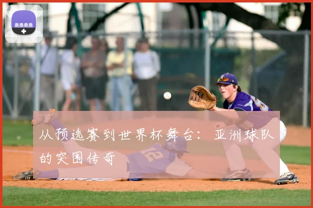 从预选赛到世界杯舞台:亚洲球队的突围传奇