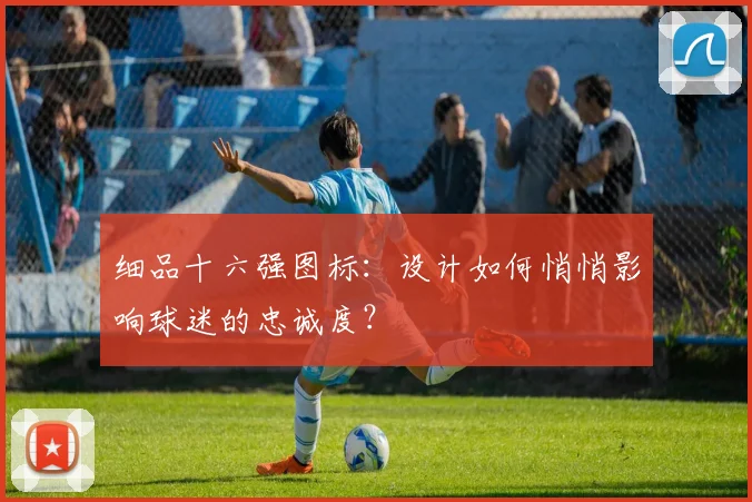 细品十六强图标：设计如何悄悄影响球迷的忠诚度？