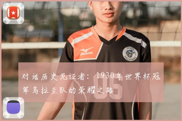 对话历史见证者:1930年世界杯冠军乌拉圭队的荣耀之路