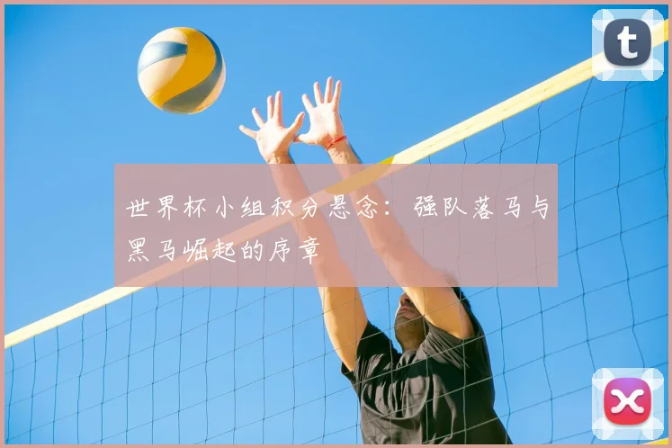 世界杯小组积分悬念:强队落马与黑马崛起的序章