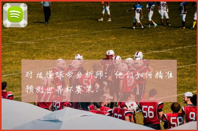 对话懂球帝分析师：他们如何精准预测世界杯赛果？