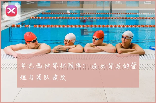 年巴西世界杯冠军:成功背后的管理与团队建设