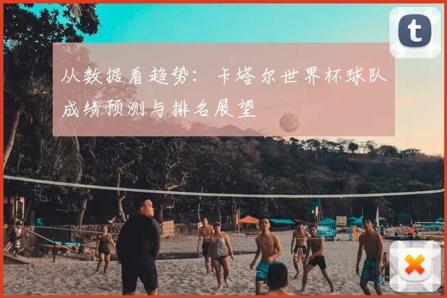 从数据看趋势：卡塔尔世界杯球队成绩预测与排名展望