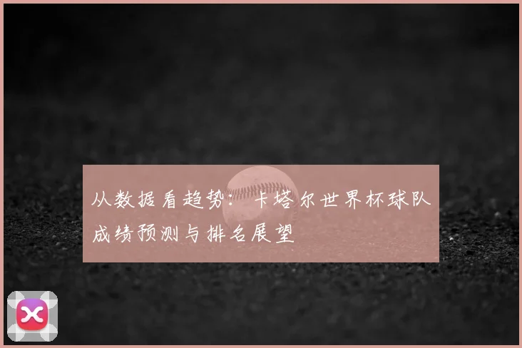 从数据看趋势：卡塔尔世界杯球队成绩预测与排名展望