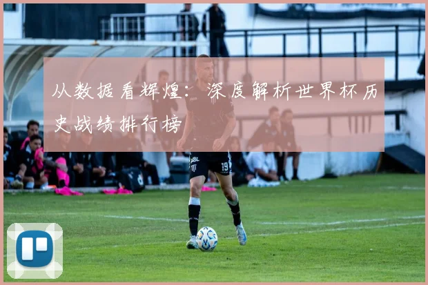 从数据看辉煌:深度解析世界杯历史战绩排行榜