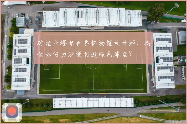 对话卡塔尔世界杯场馆设计师：我们如何为沙漠打造绿色球场？