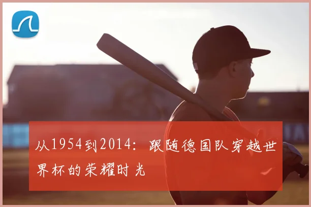 从1954到2014:跟随德国队穿越世界杯的荣耀时光