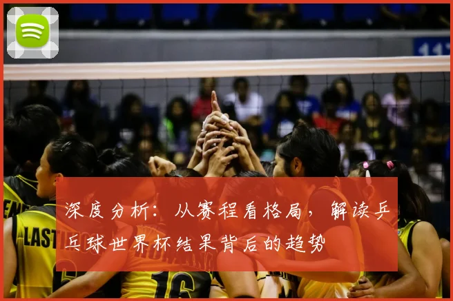 深度分析：从赛程看格局，解读乒乓球世界杯结果背后的趋势