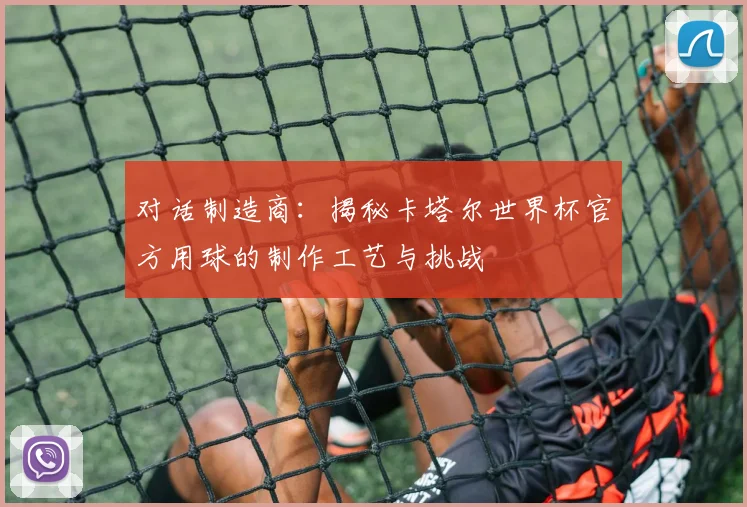 对话制造商：揭秘卡塔尔世界杯官方用球的制作工艺与挑战