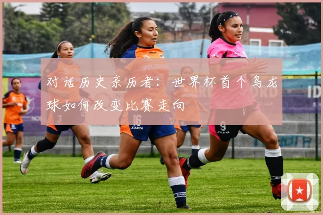 对话历史亲历者：世界杯首个乌龙球如何改变比赛走向