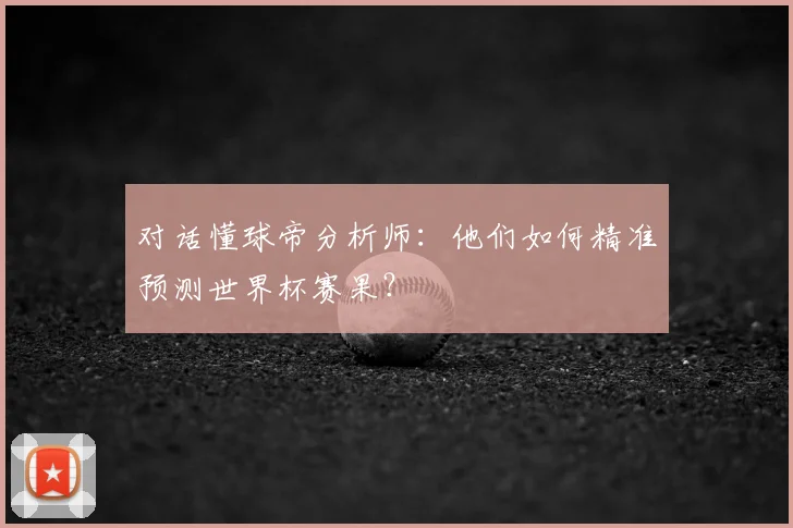 对话懂球帝分析师：他们如何精准预测世界杯赛果？