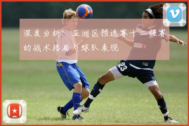 深度分析：亚洲区预选赛十二强赛的战术格局与球队表现