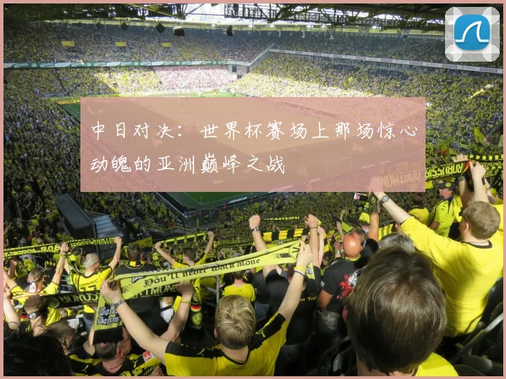 中日对决：世界杯赛场上那场惊心动魄的亚洲巅峰之战