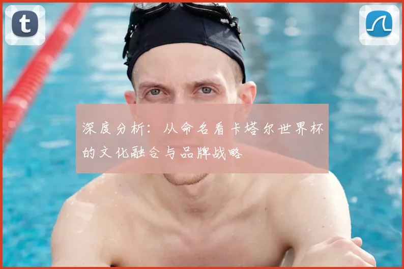 深度分析：从命名看卡塔尔世界杯的文化融合与品牌战略