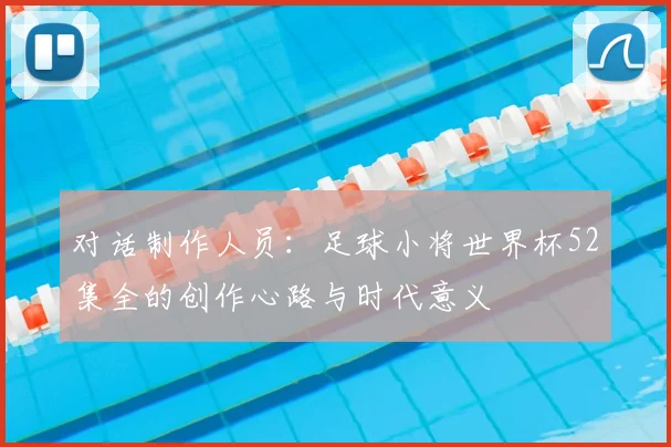 对话制作人员：足球小将世界杯52集全的创作心路与时代意义