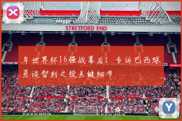 年世界杯16强战幕后:专访巴西球员谈智利之役关键细节
