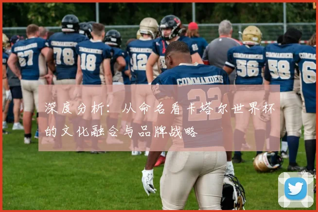 深度分析：从命名看卡塔尔世界杯的文化融合与品牌战略