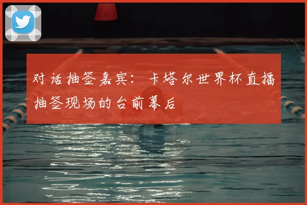 对话抽签嘉宾：卡塔尔世界杯直播抽签现场的台前幕后