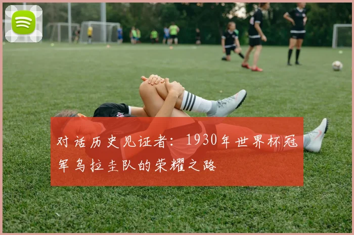 对话历史见证者：1930年世界杯冠军乌拉圭队的荣耀之路