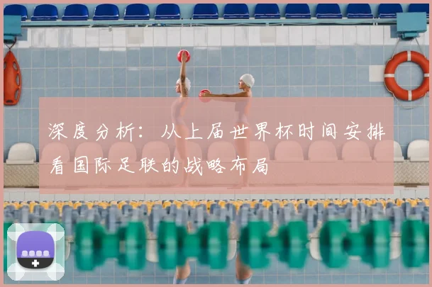 深度分析：从上届世界杯时间安排看国际足联的战略布局