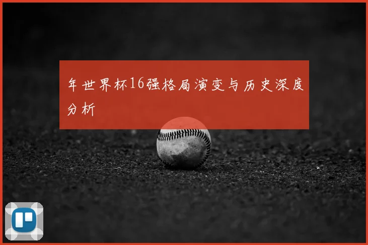 年世界杯16强格局演变与历史深度分析