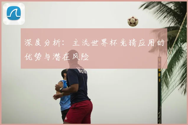 深度分析：主流世界杯竞猜应用的优势与潜在风险
