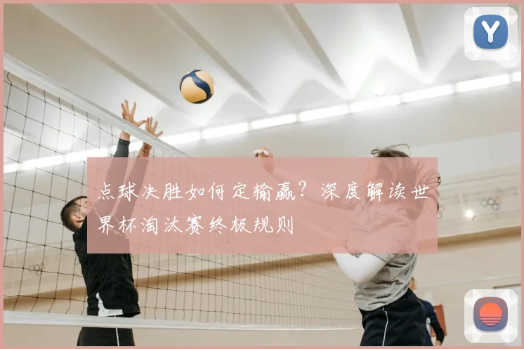 点球决胜如何定输赢?深度解读世界杯淘汰赛终极规则