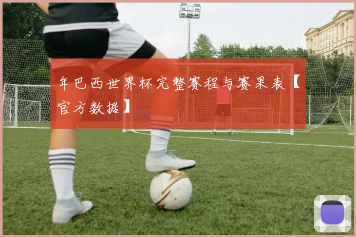 年巴西世界杯完整赛程与赛果表【官方数据】