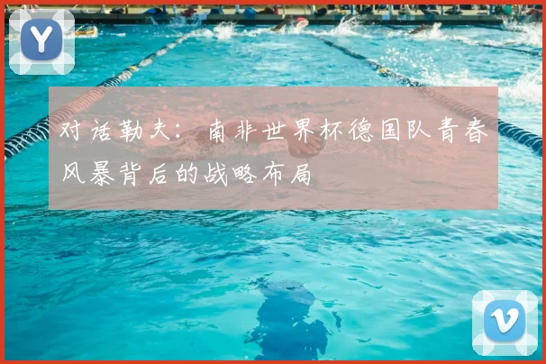对话勒夫：南非世界杯德国队青春风暴背后的战略布局
