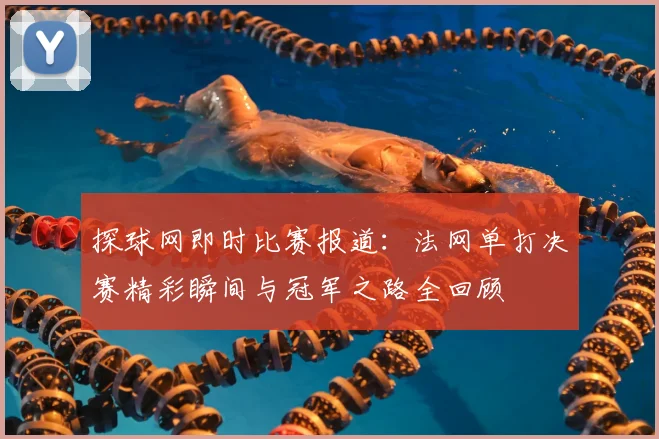 探球网即时比赛报道：法网单打决赛精彩瞬间与冠军之路全回顾