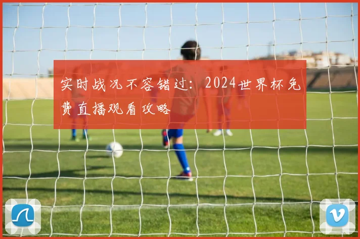 实时战况不容错过：2024世界杯免费直播观看攻略