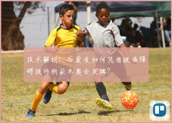 技术解析：谷爱凌如何凭借坡面障碍技巧斩获冬奥会奖牌？