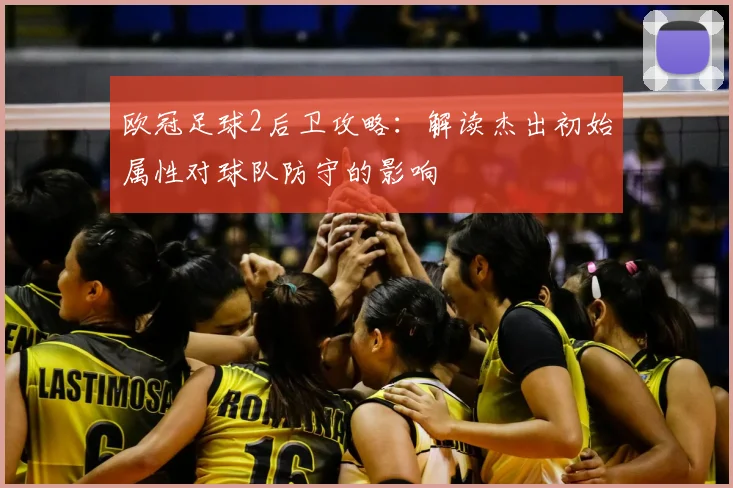 欧冠足球2后卫攻略：解读杰出初始属性对球队防守的影响