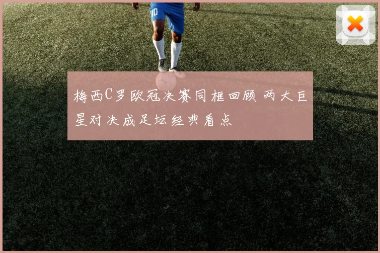 梅西C罗欧冠决赛同框回顾 两大巨星对决成足坛经典看点