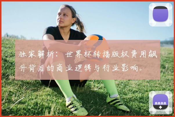 独家解析：世界杯转播版权费用飙升背后的商业逻辑与行业影响。