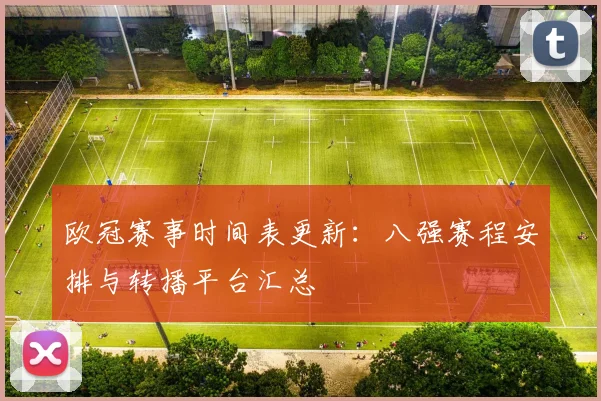 欧冠赛事时间表更新：八强赛程安排与转播平台汇总