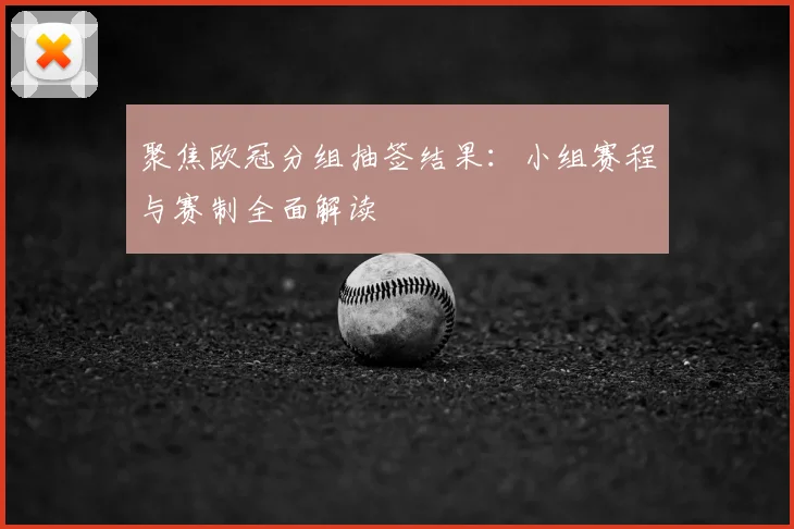 聚焦欧冠分组抽签结果：小组赛程与赛制全面解读