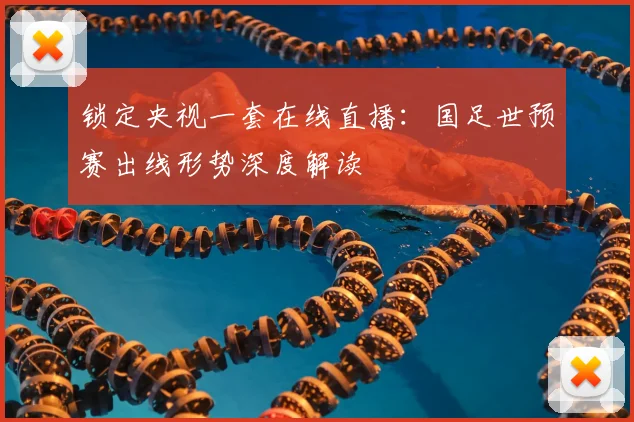 锁定央视一套在线直播：国足世预赛出线形势深度解读
