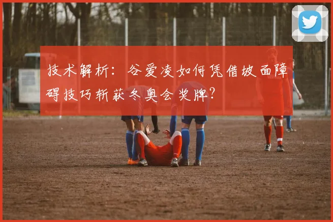 技术解析：谷爱凌如何凭借坡面障碍技巧斩获冬奥会奖牌？