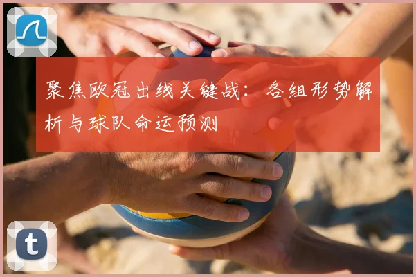聚焦欧冠出线关键战：各组形势解析与球队命运预测