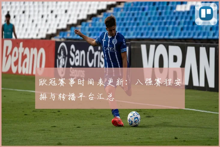 欧冠赛事时间表更新：八强赛程安排与转播平台汇总