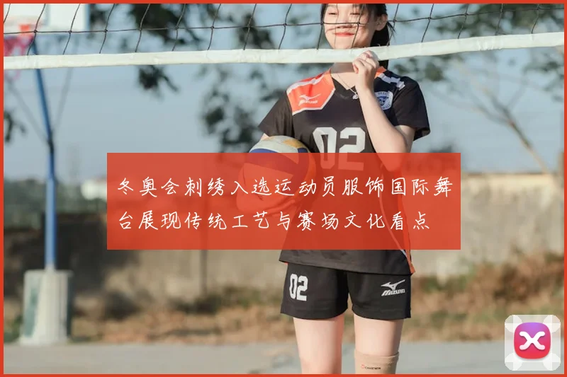 冬奥会刺绣入选运动员服饰国际舞台展现传统工艺与赛场文化看点