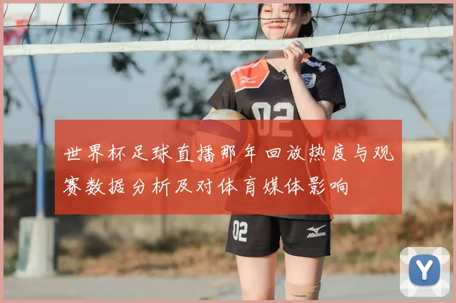 世界杯足球直播那年回放热度与观赛数据分析及对体育媒体影响