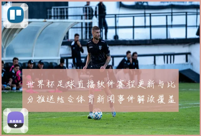 世界杯足球直播软件赛程更新与比分推送结合体育新闻事件解读覆盖核心赛事看点