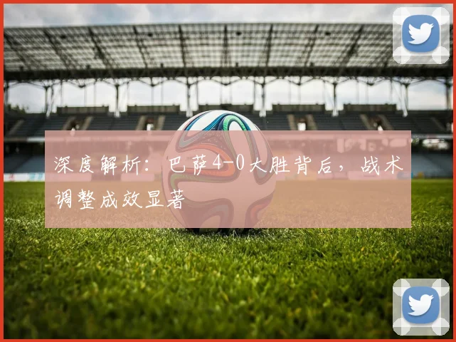深度解析：巴萨4-0大胜背后，战术调整成效显著