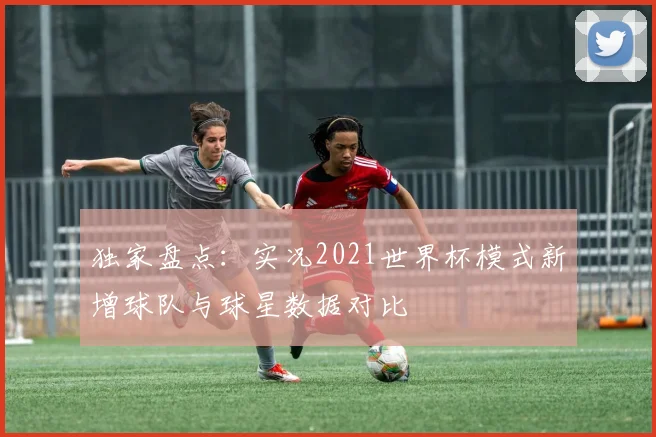 独家盘点：实况2021世界杯模式新增球队与球星数据对比