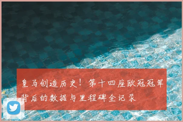 皇马创造历史！第十四座欧冠冠军背后的数据与里程碑全记录